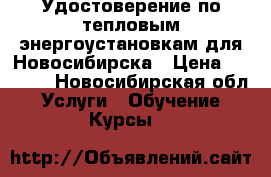 Удостоверение по тепловым энергоустановкам для Новосибирска › Цена ­ 6 000 - Новосибирская обл. Услуги » Обучение. Курсы   